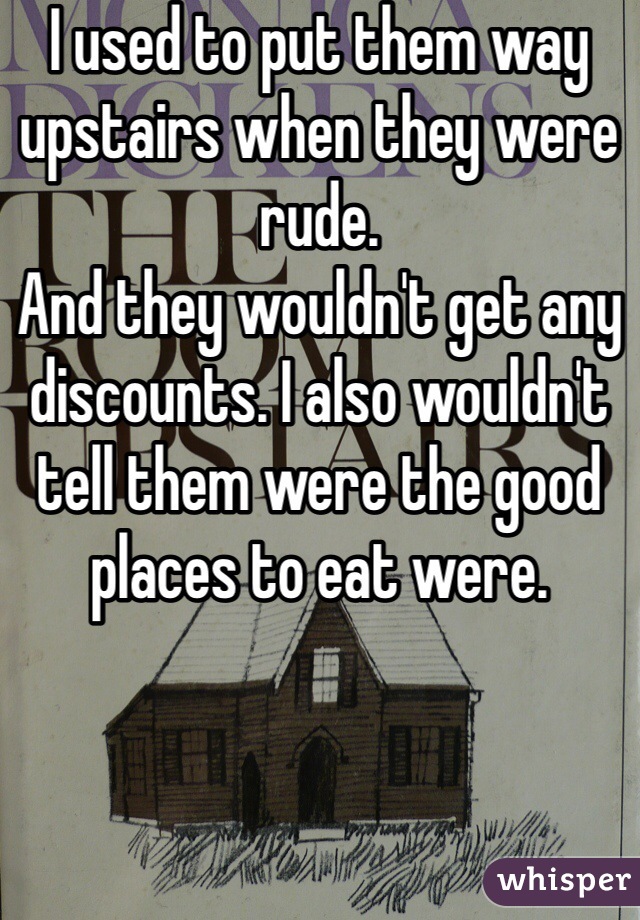 I used to put them way upstairs when they were rude. 
And they wouldn't get any discounts. I also wouldn't tell them were the good places to eat were. 