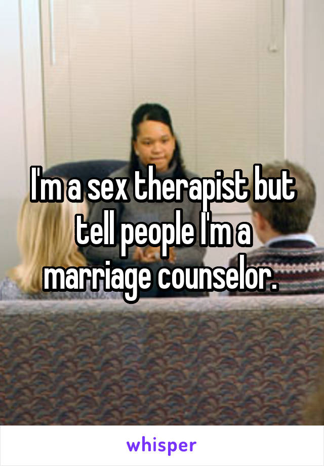 I'm a sex therapist but tell people I'm a marriage counselor. 