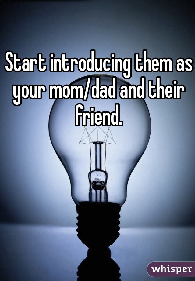Start introducing them as your mom/dad and their friend. 