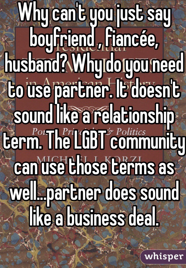 Why can't you just say boyfriend , fiancée, husband? Why do you need to use partner. It doesn't sound like a relationship term. The LGBT community can use those terms as well...partner does sound like a business deal.