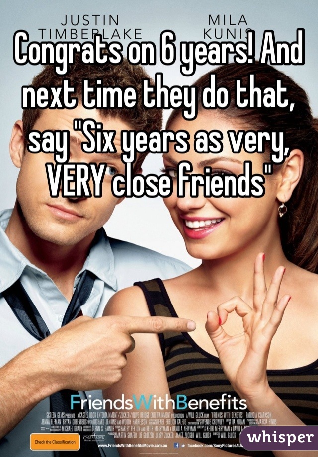 Congrats on 6 years! And next time they do that, say "Six years as very, VERY close friends"
