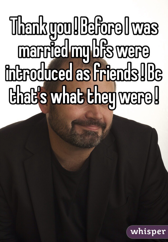 Thank you ! Before I was married my bfs were introduced as friends ! Bc that's what they were ! 