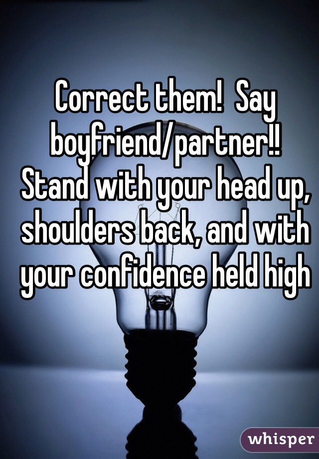 Correct them!  Say boyfriend/partner!!  Stand with your head up, shoulders back, and with your confidence held high 
