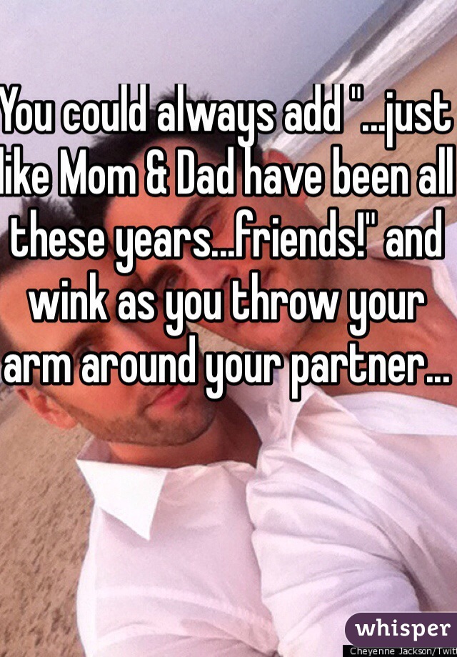 You could always add "...just like Mom & Dad have been all these years...friends!" and wink as you throw your arm around your partner...
