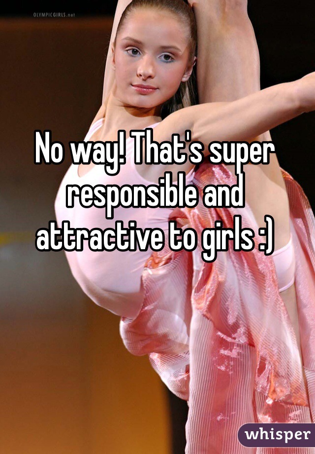 No way! That's super responsible and attractive to girls :)