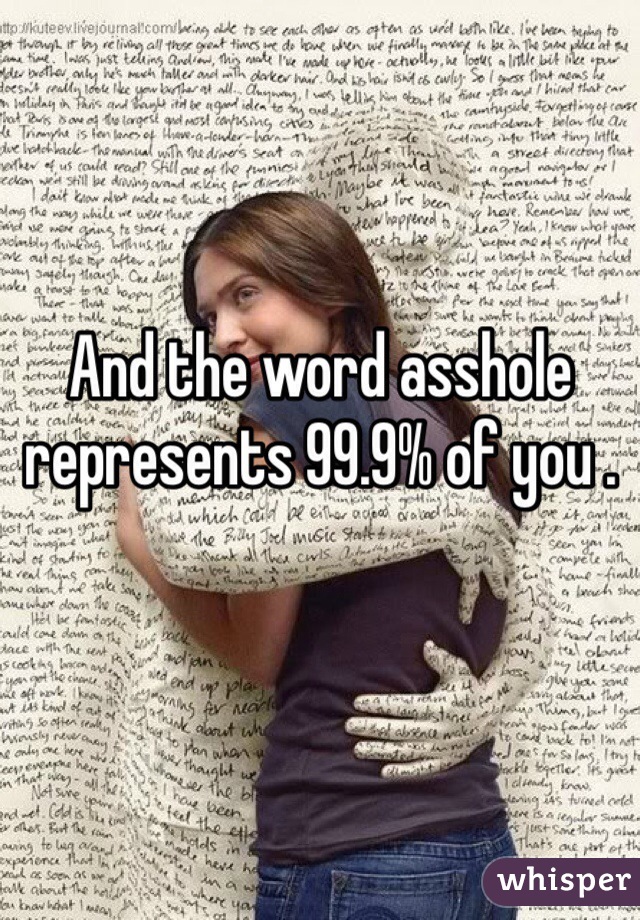 And the word asshole represents 99.9% of you . 