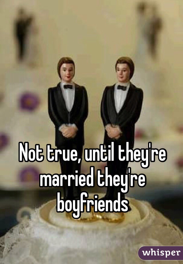 Not true, until they're married they're boyfriends
