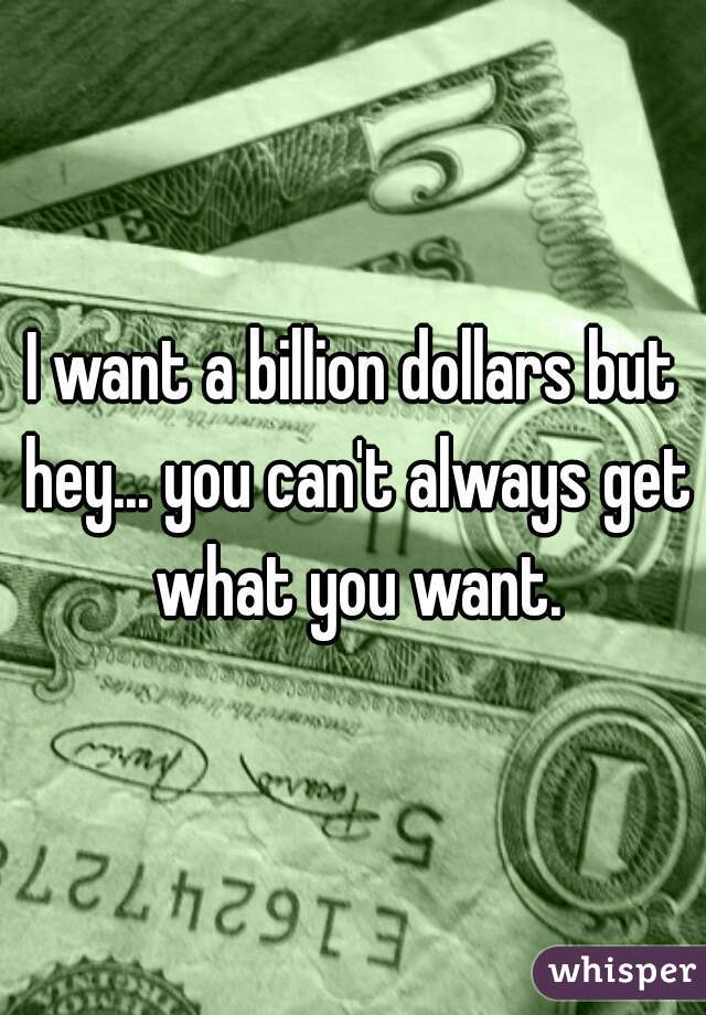 I want a billion dollars but hey... you can't always get what you want.