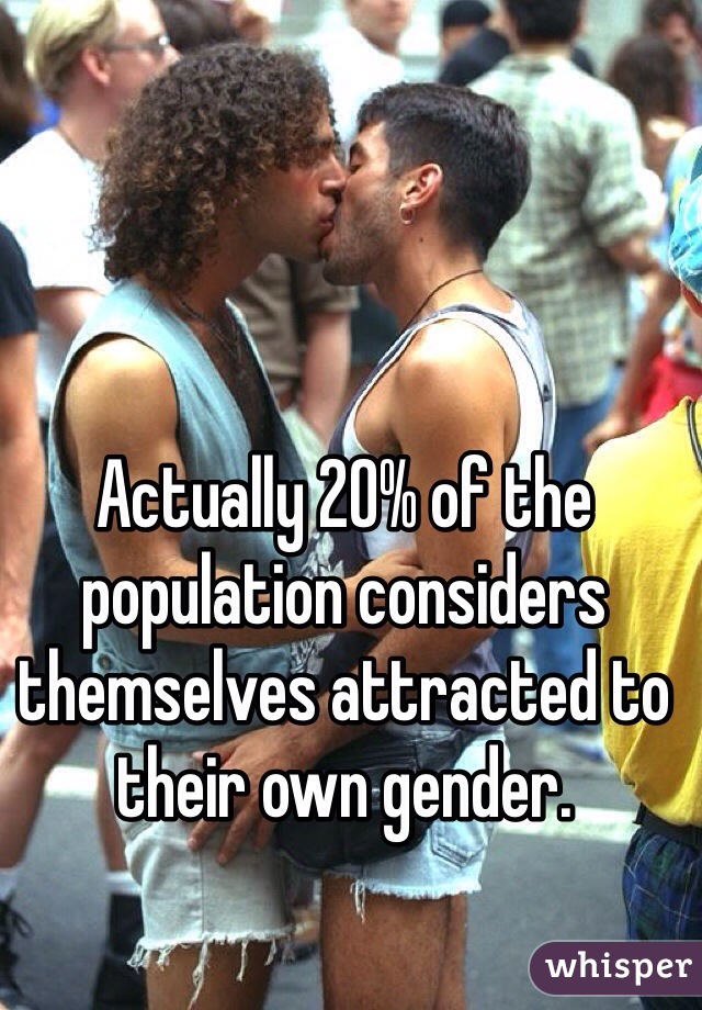 Actually 20% of the population considers themselves attracted to their own gender. 