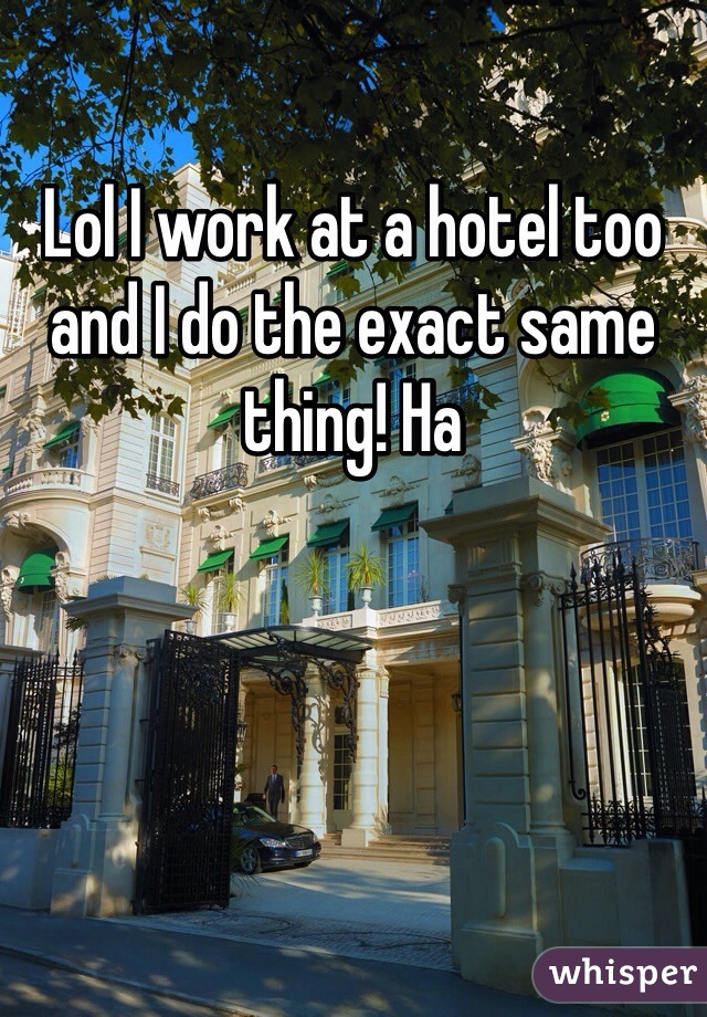Lol I work at a hotel too and I do the exact same thing! Ha 