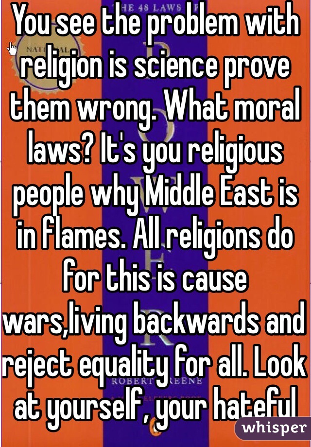 You see the problem with religion is science prove them wrong. What moral laws? It's you religious people why Middle East is in flames. All religions do for this is cause wars,living backwards and reject equality for all. Look at yourself, your hateful person 