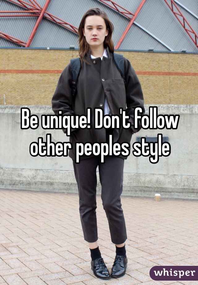 Be unique! Don't follow other peoples style
