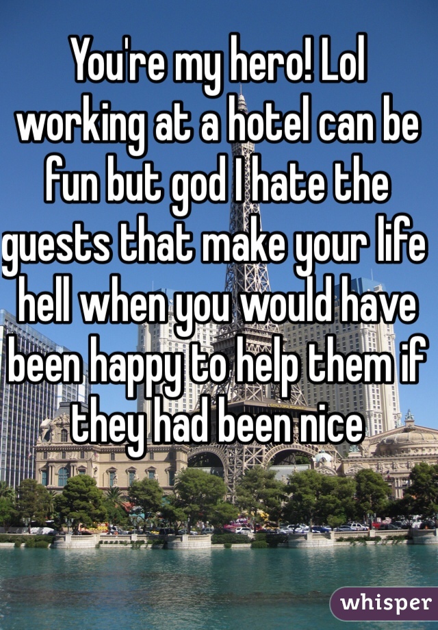You're my hero! Lol working at a hotel can be fun but god I hate the guests that make your life hell when you would have been happy to help them if they had been nice
