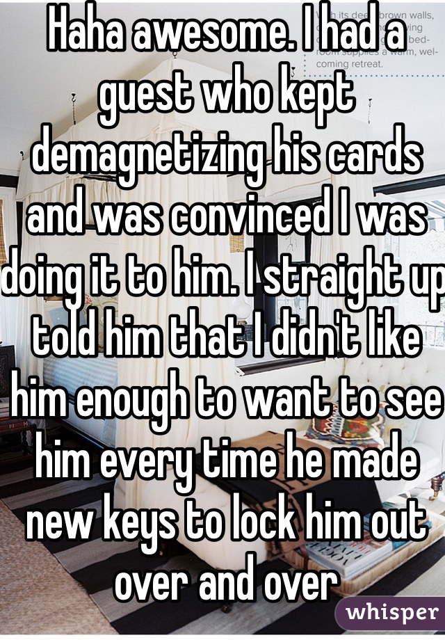 Haha awesome. I had a guest who kept demagnetizing his cards and was convinced I was doing it to him. I straight up told him that I didn't like him enough to want to see him every time he made new keys to lock him out over and over