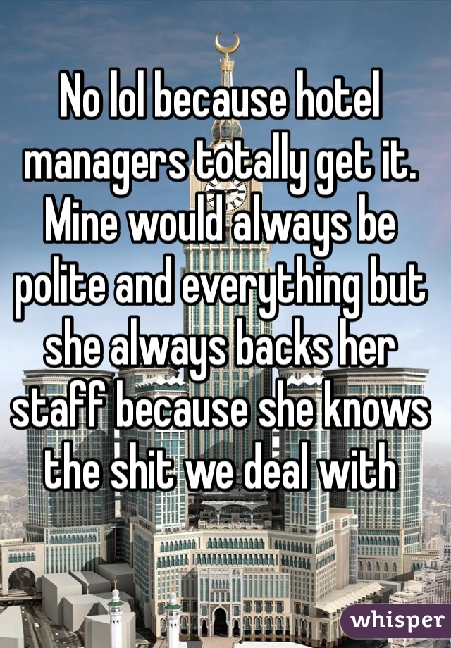 No lol because hotel managers totally get it. Mine would always be polite and everything but she always backs her staff because she knows the shit we deal with