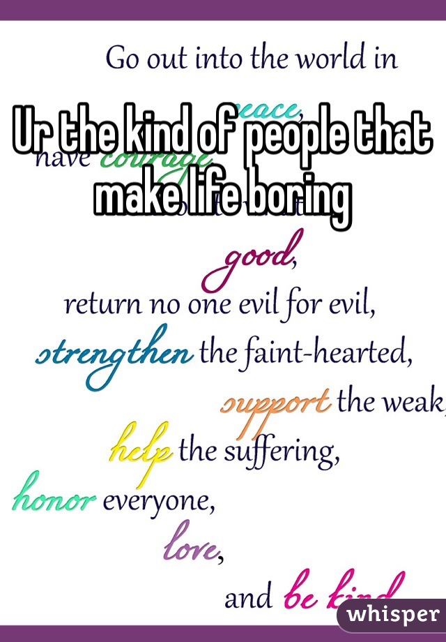 Ur the kind of people that make life boring