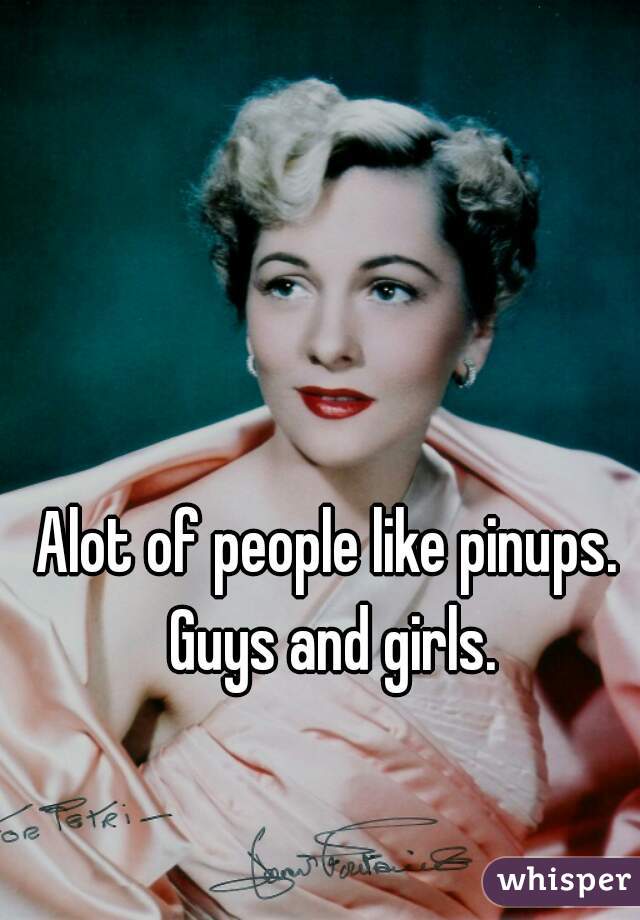 Alot of people like pinups. Guys and girls.