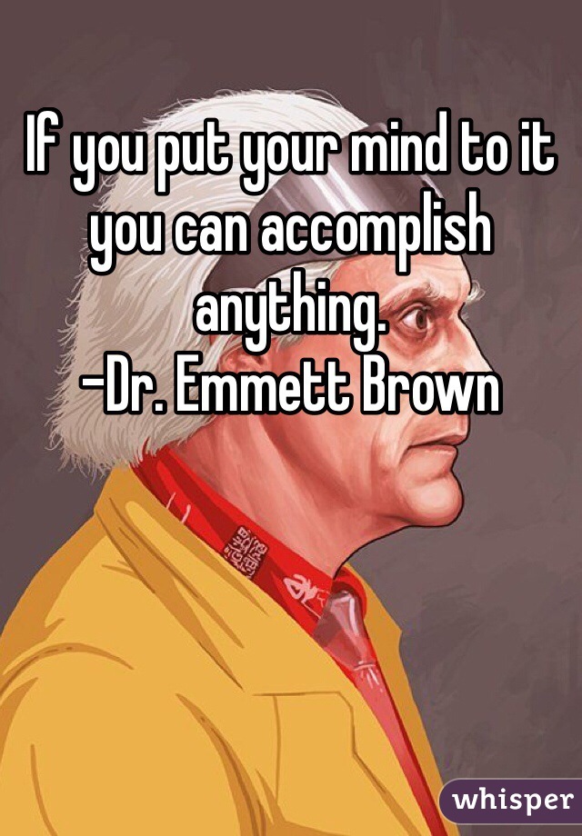 If you put your mind to it you can accomplish anything.
-Dr. Emmett Brown