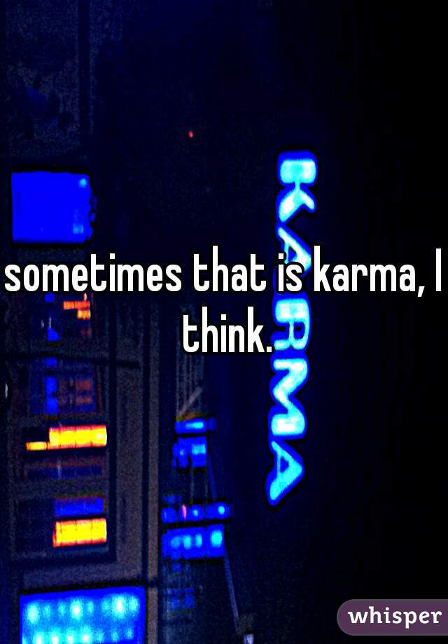 sometimes that is karma, I think.