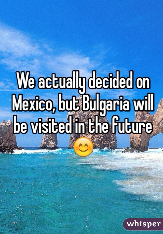 We actually decided on Mexico, but Bulgaria will be visited in the future 😊
