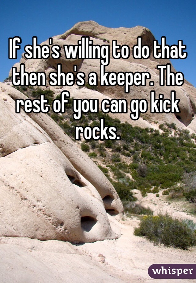 If she's willing to do that then she's a keeper. The rest of you can go kick rocks.
