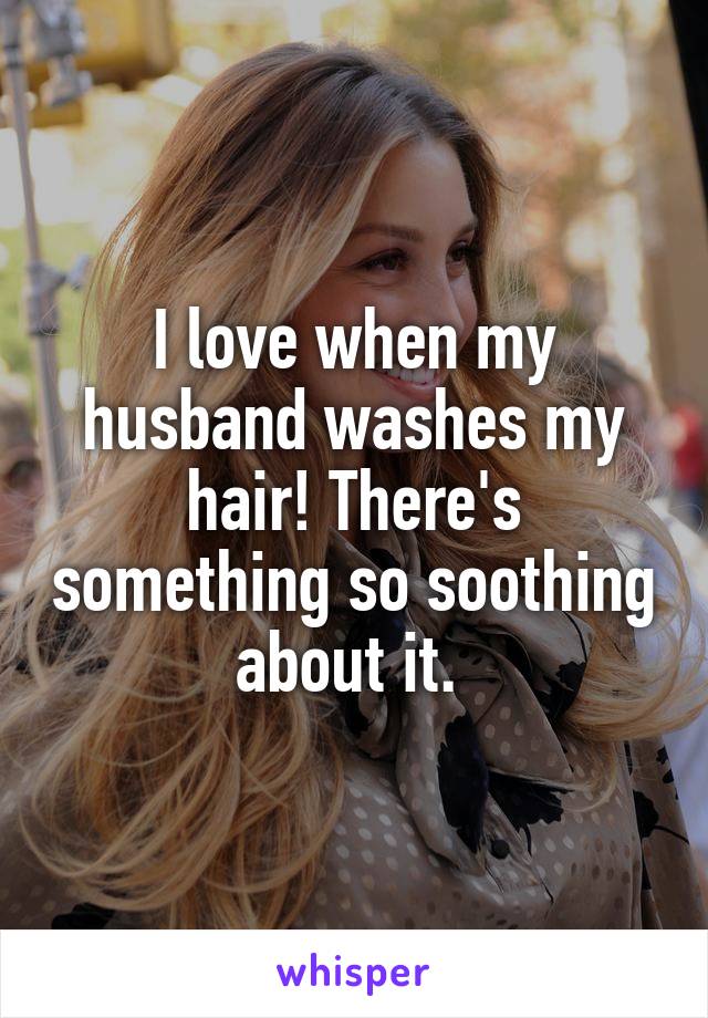 I love when my husband washes my hair! There's something so soothing about it. 