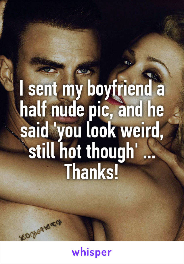 I sent my boyfriend a half nude pic, and he said 'you look weird, still hot though' ... Thanks!