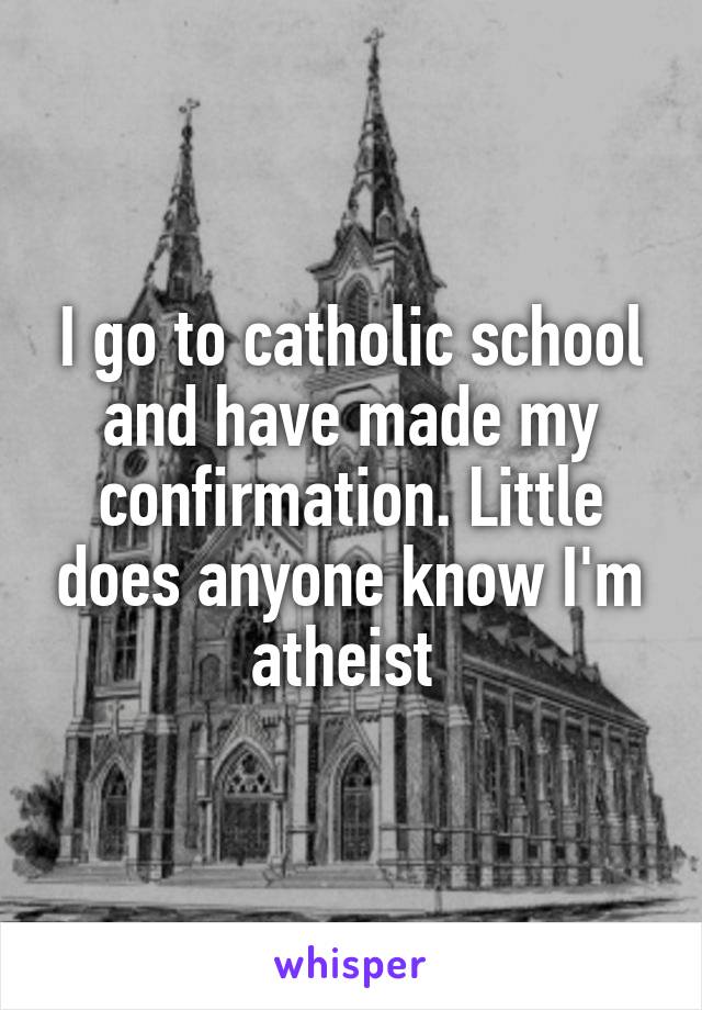 I go to catholic school and have made my confirmation. Little does anyone know I'm atheist 