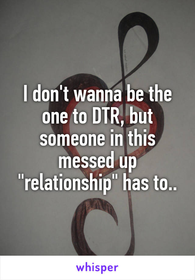I don't wanna be the one to DTR, but someone in this messed up "relationship" has to..