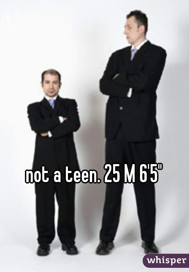 not a teen. 25 M 6'5"