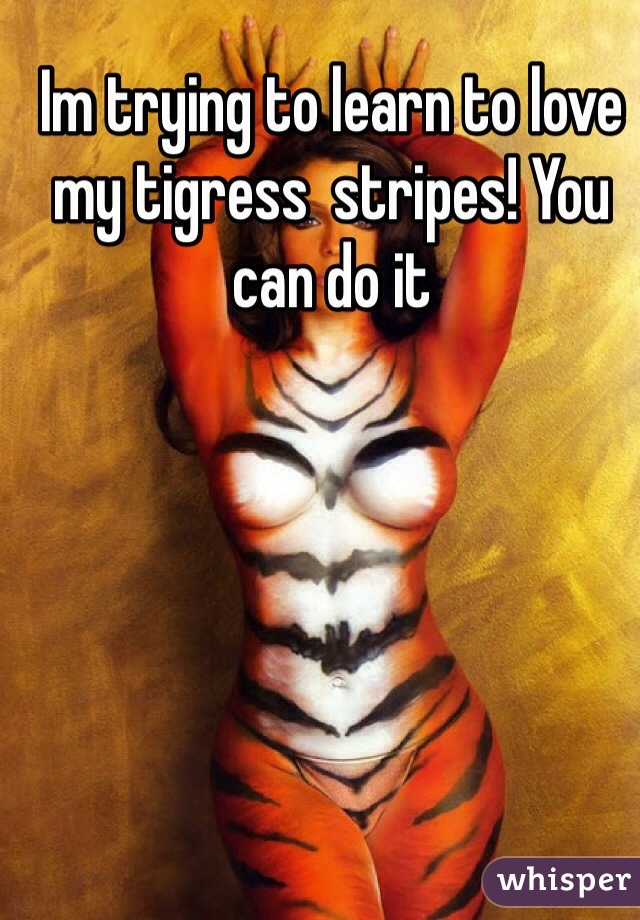 Im trying to learn to love my tigress  stripes! You can do it