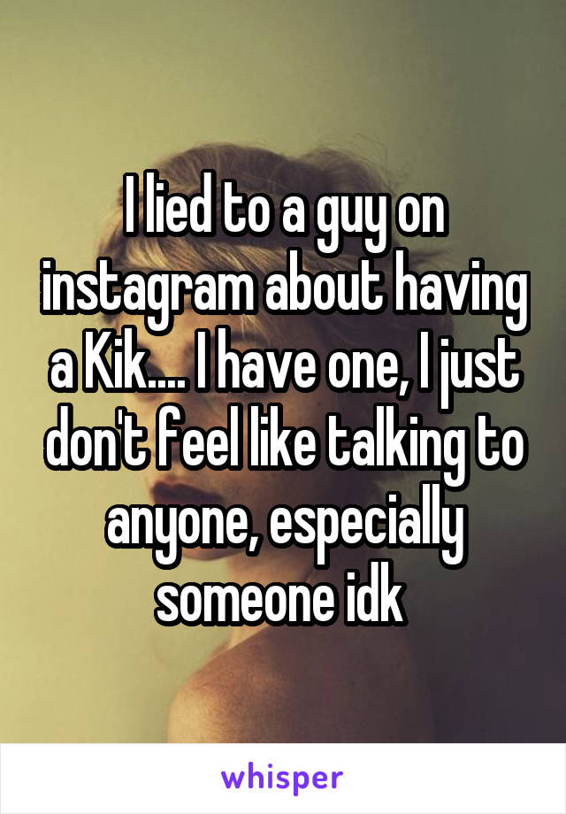 I lied to a guy on instagram about having a Kik.... I have one, I just don't feel like talking to anyone, especially someone idk 