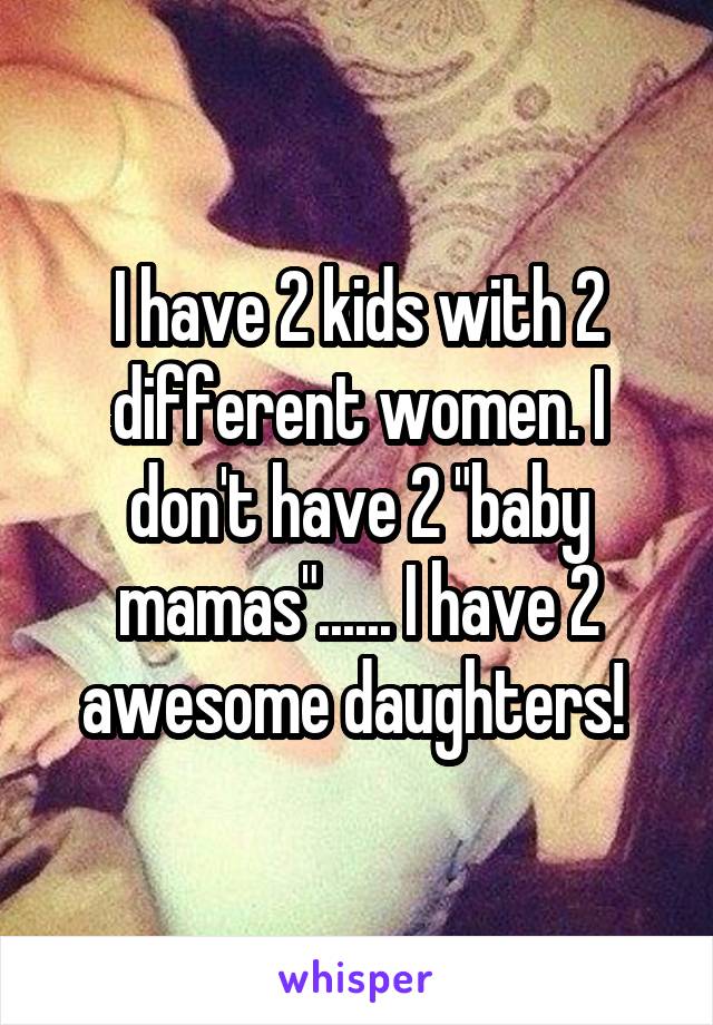 I have 2 kids with 2 different women. I don't have 2 "baby mamas"...... I have 2 awesome daughters! 