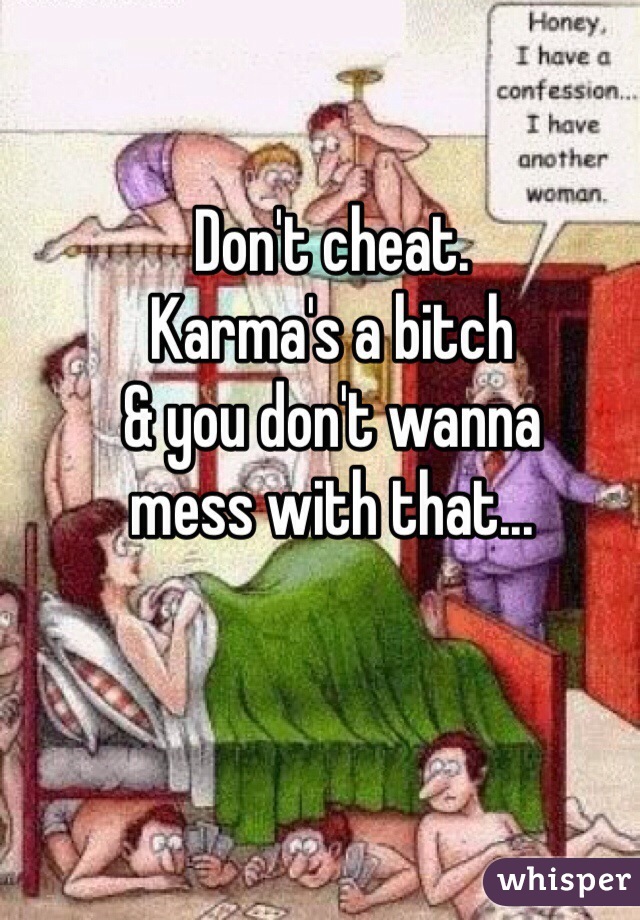 Don't cheat.
Karma's a bitch
& you don't wanna
mess with that...