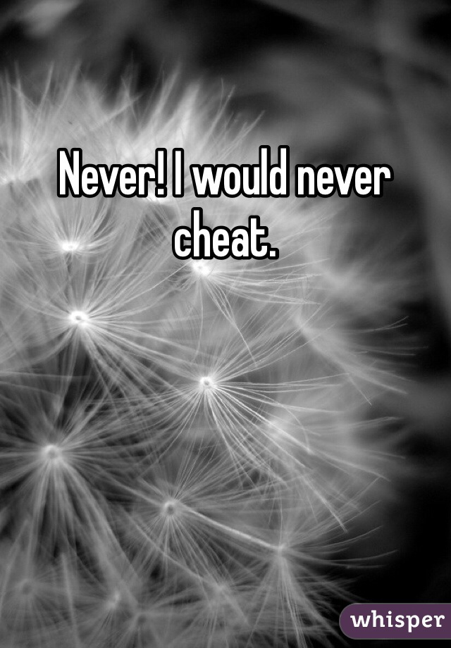 Never! I would never cheat. 