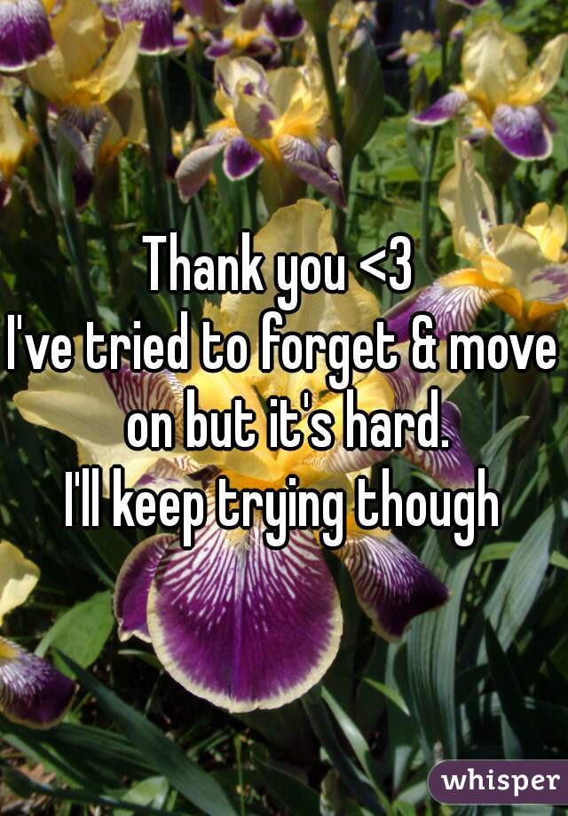 Thank you <3 
I've tried to forget & move on but it's hard.
I'll keep trying though
