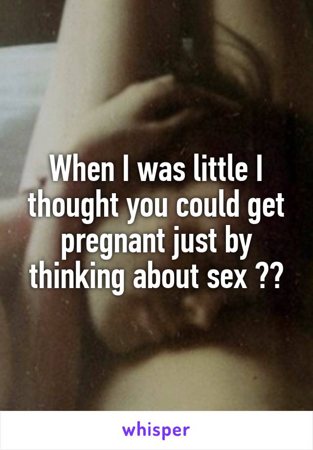 When I was little I thought you could get pregnant just by thinking about sex 😂😂