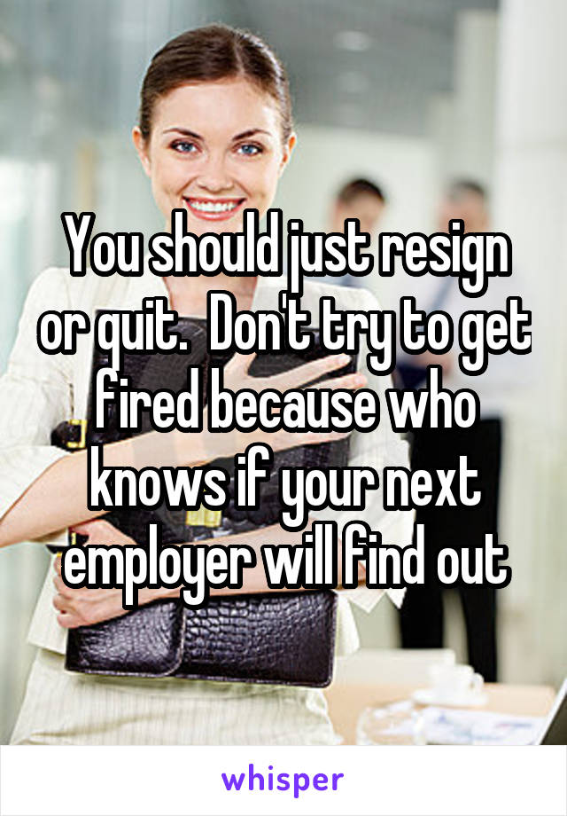 You should just resign or quit.  Don't try to get fired because who knows if your next employer will find out