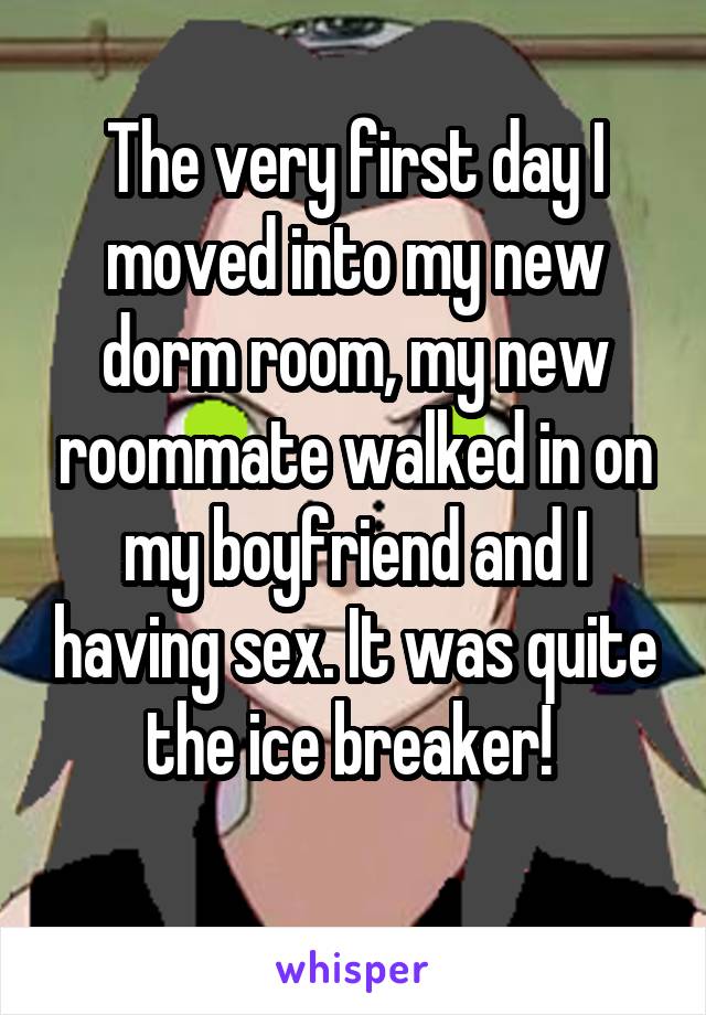 The very first day I moved into my new dorm room, my new roommate walked in on my boyfriend and I having sex. It was quite the ice breaker! 
