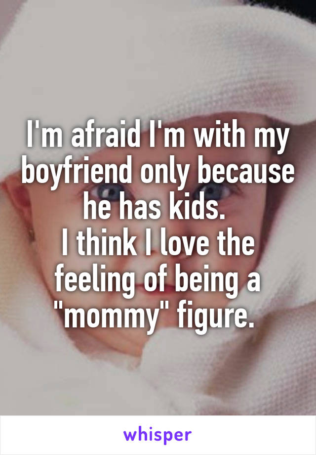 I'm afraid I'm with my boyfriend only because he has kids. 
I think I love the feeling of being a "mommy" figure. 
