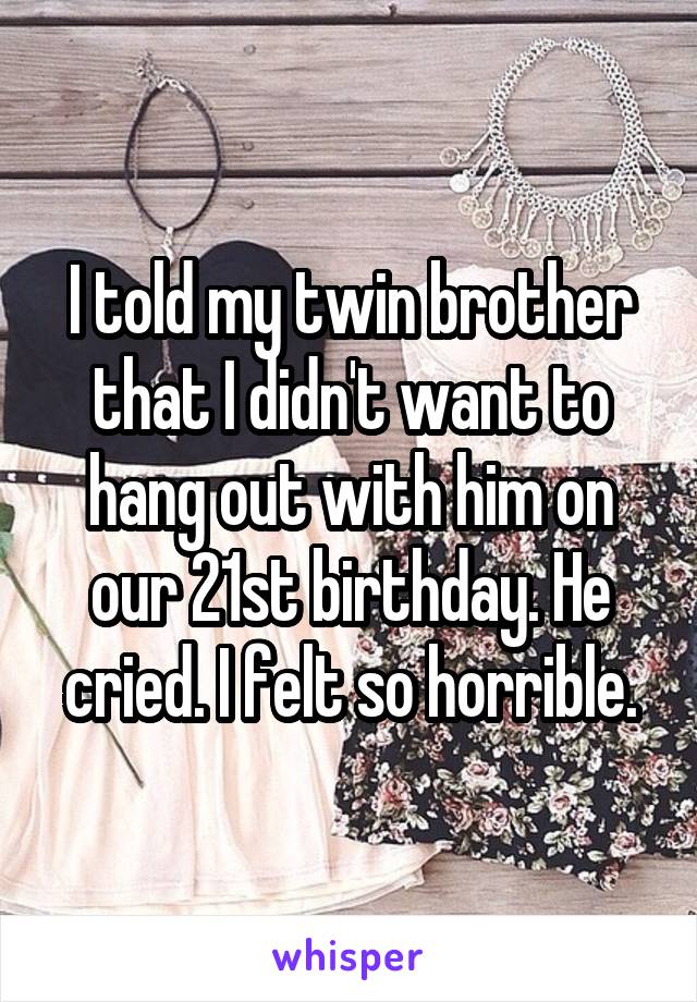 I told my twin brother that I didn't want to hang out with him on our 21st birthday. He cried. I felt so horrible.