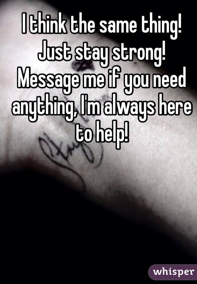 I think the same thing! Just stay strong! Message me if you need anything, I'm always here to help! 