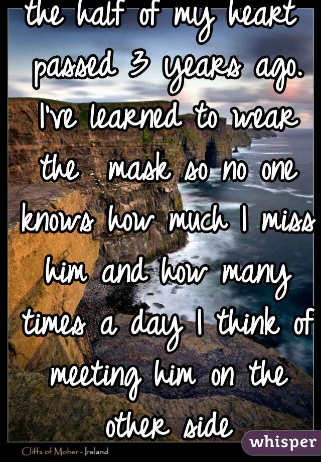 the half of my heart passed 3 years ago. I've learned to wear the  mask so no one knows how much I miss him and how many times a day I think of meeting him on the other side