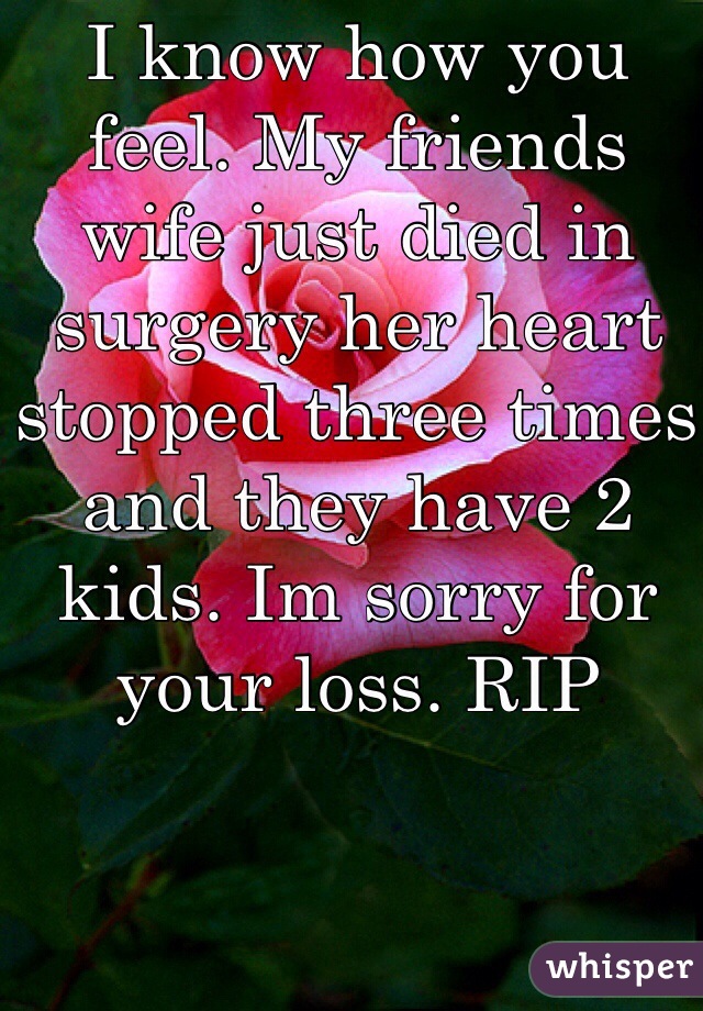 I know how you feel. My friends wife just died in surgery her heart stopped three times and they have 2 kids. Im sorry for your loss. RIP