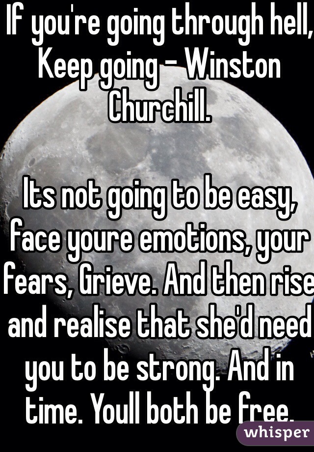 If you're going through hell,
Keep going - Winston Churchill.

Its not going to be easy, face youre emotions, your fears, Grieve. And then rise and realise that she'd need you to be strong. And in time. Youll both be free.