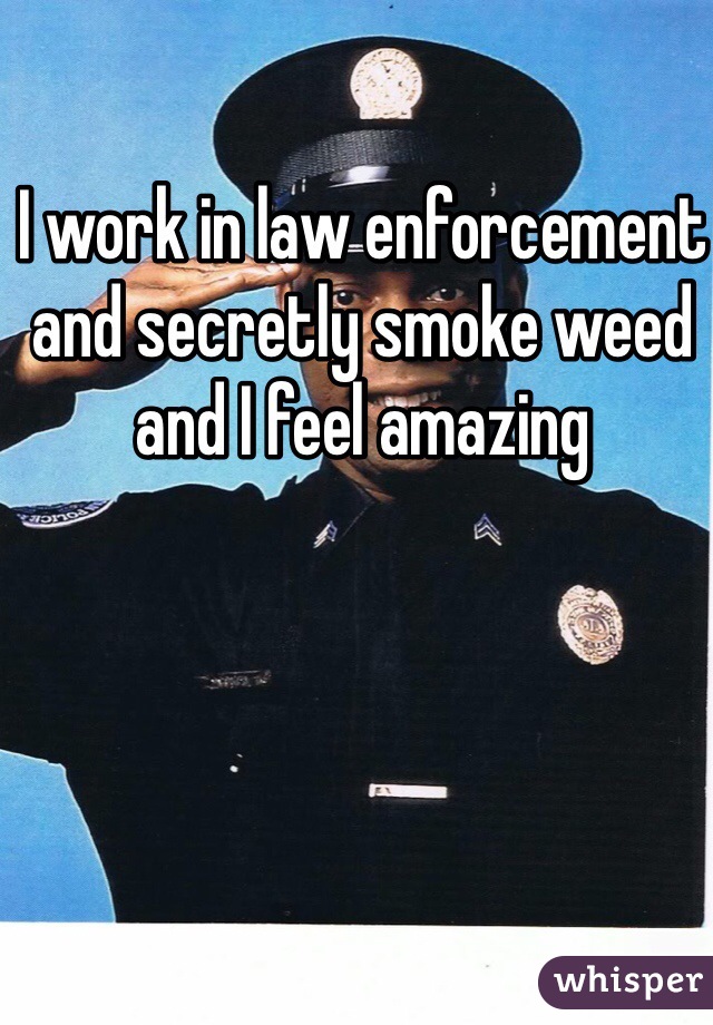 I work in law enforcement and secretly smoke weed and I feel amazing 