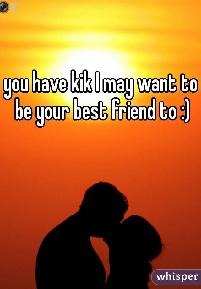 you have kik I may want to be your best friend to :)