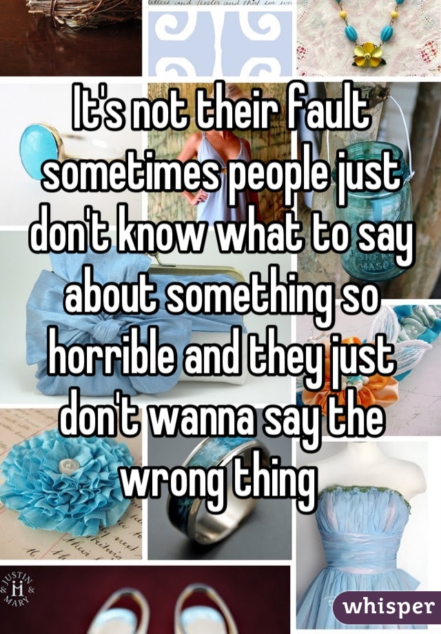 It's not their fault sometimes people just don't know what to say about something so horrible and they just don't wanna say the wrong thing 