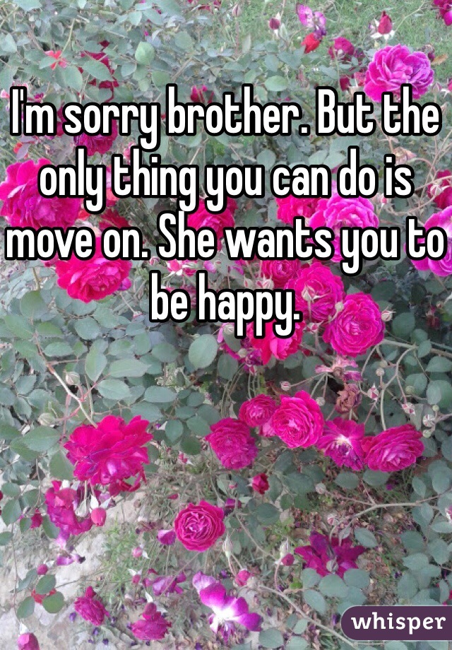 I'm sorry brother. But the only thing you can do is move on. She wants you to be happy. 