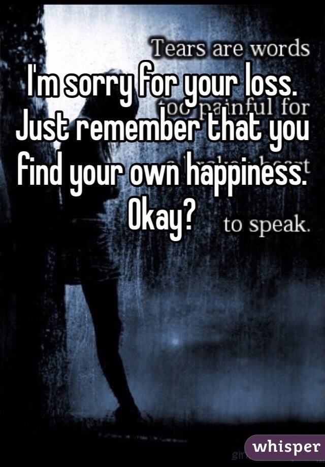 I'm sorry for your loss. Just remember that you find your own happiness. Okay?